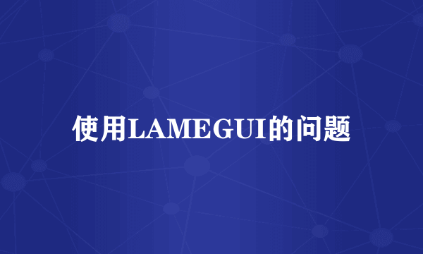 使用LAMEGUI的问题