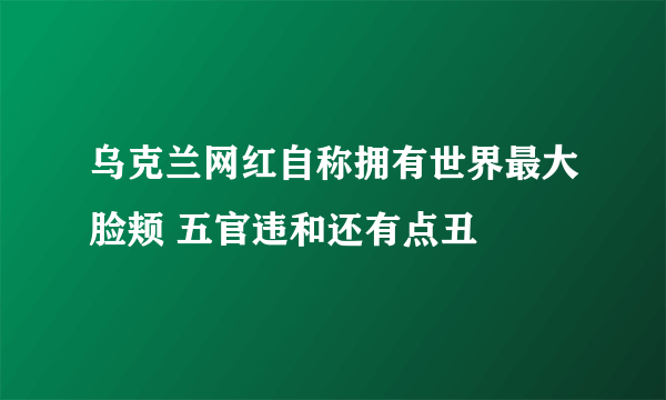 乌克兰网红自称拥有世界最大脸颊 五官违和还有点丑