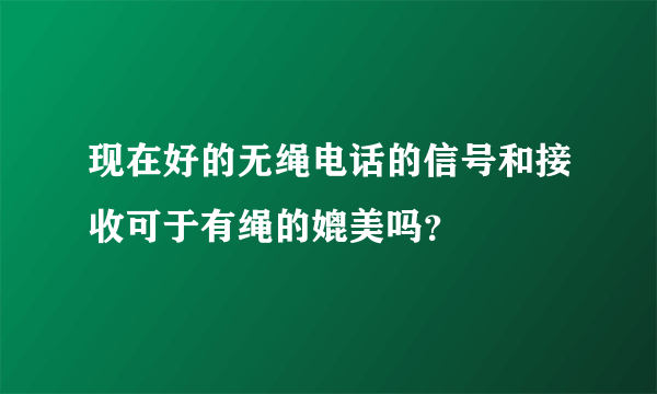 现在好的无绳电话的信号和接收可于有绳的媲美吗？