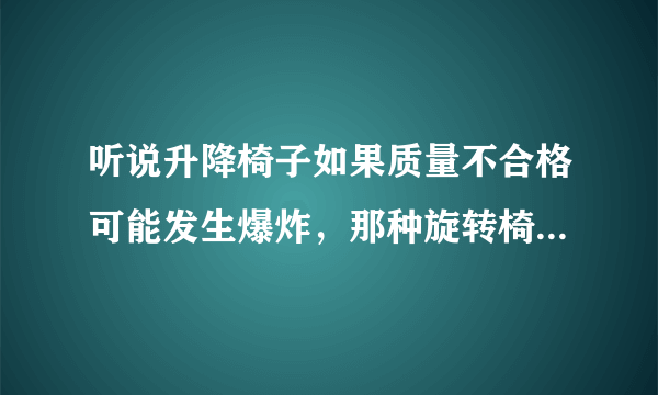 听说升降椅子如果质量不合格可能发生爆炸，那种旋转椅不能升降的那种会爆炸吗，有危险吗