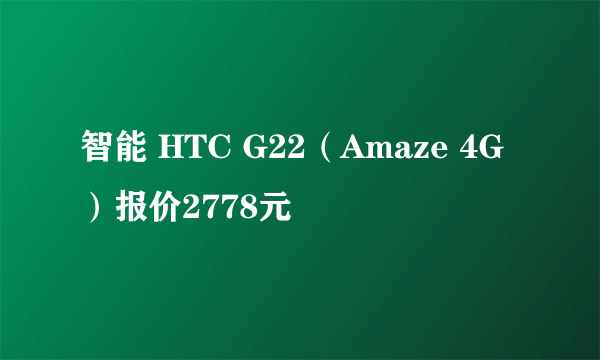 智能 HTC G22（Amaze 4G）报价2778元