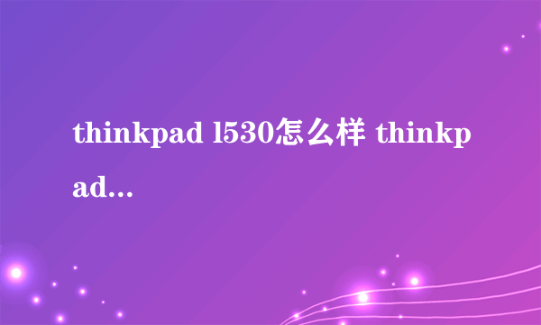 thinkpad l530怎么样 thinkpad l530