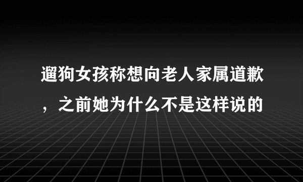 遛狗女孩称想向老人家属道歉，之前她为什么不是这样说的