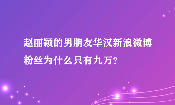 赵丽颖的男朋友华汉新浪微博粉丝为什么只有九万？