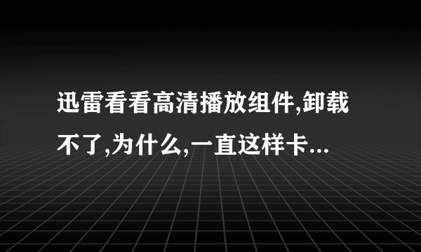 迅雷看看高清播放组件,卸载不了,为什么,一直这样卡在这里没反应了