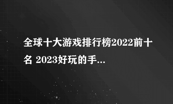 全球十大游戏排行榜2022前十名 2023好玩的手机游戏推荐