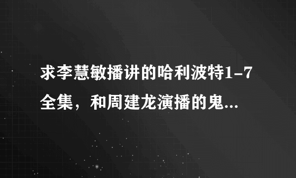 求李慧敏播讲的哈利波特1-7全集，和周建龙演播的鬼吹灯全集，能分享下吗？