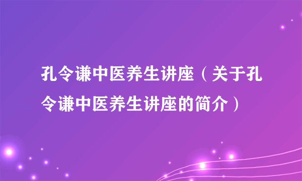 孔令谦中医养生讲座（关于孔令谦中医养生讲座的简介）