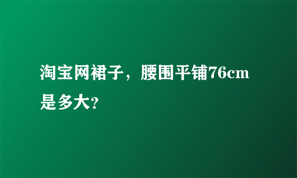 淘宝网裙子，腰围平铺76cm是多大？