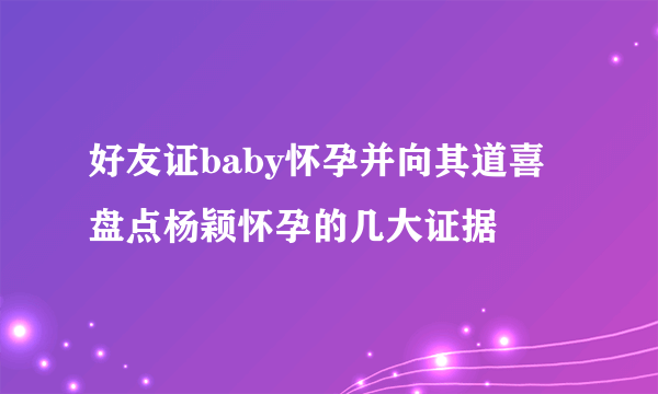 好友证baby怀孕并向其道喜盘点杨颖怀孕的几大证据