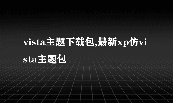 vista主题下载包,最新xp仿vista主题包