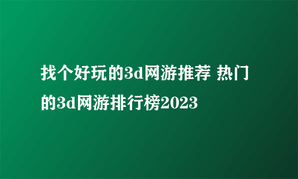 找个好玩的3d网游推荐 热门的3d网游排行榜2023