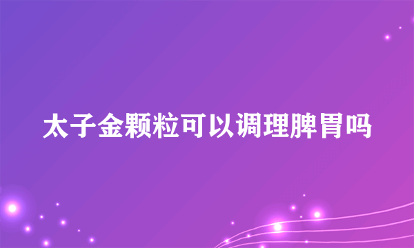 太子金颗粒可以调理脾胃吗