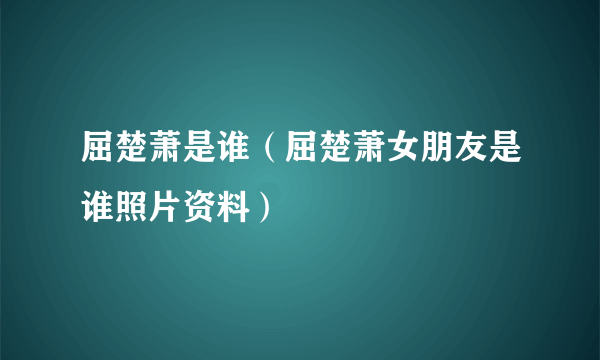 屈楚萧是谁（屈楚萧女朋友是谁照片资料）