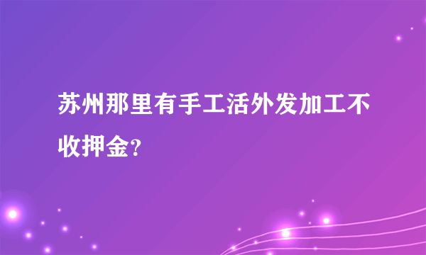 苏州那里有手工活外发加工不收押金？