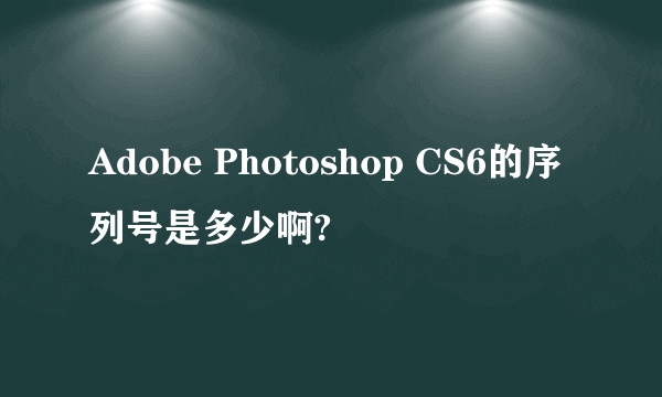 Adobe Photoshop CS6的序列号是多少啊?