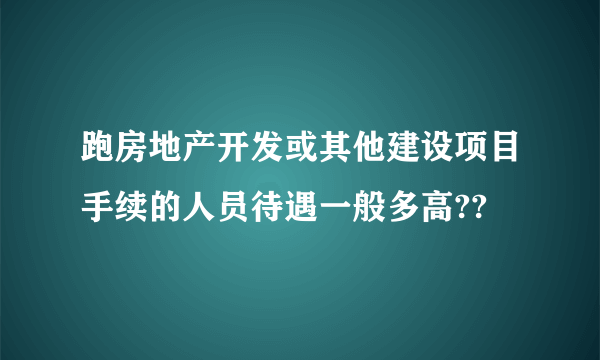 跑房地产开发或其他建设项目手续的人员待遇一般多高??