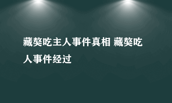 藏獒吃主人事件真相 藏獒吃人事件经过