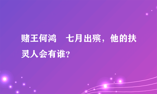 赌王何鸿燊七月出殡，他的扶灵人会有谁？