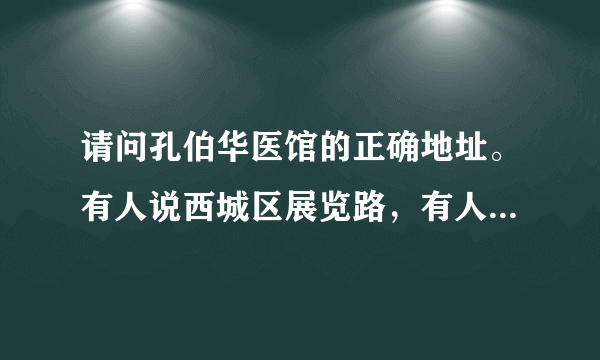 请问孔伯华医馆的正确地址。有人说西城区展览路，有人说新九龙饭店北侧。