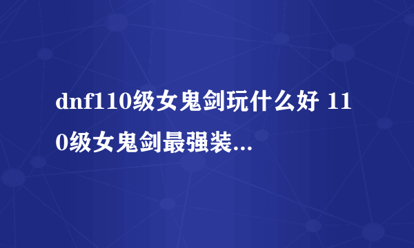 dnf110级女鬼剑玩什么好 110级女鬼剑最强装备搭配2023