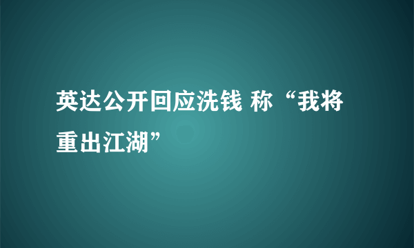 英达公开回应洗钱 称“我将重出江湖”