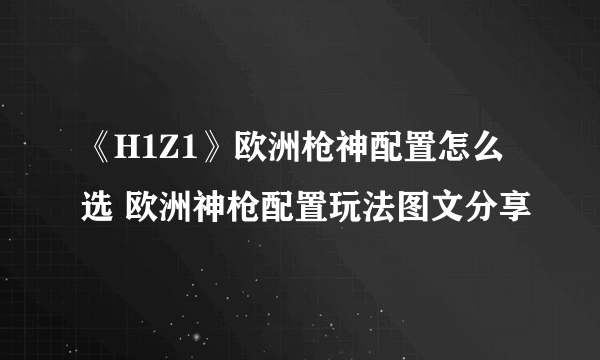 《H1Z1》欧洲枪神配置怎么选 欧洲神枪配置玩法图文分享