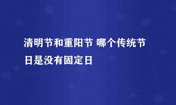 清明节和重阳节 哪个传统节日是没有固定日