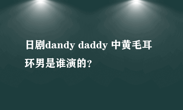 日剧dandy daddy 中黄毛耳环男是谁演的？