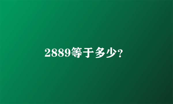 2889等于多少？