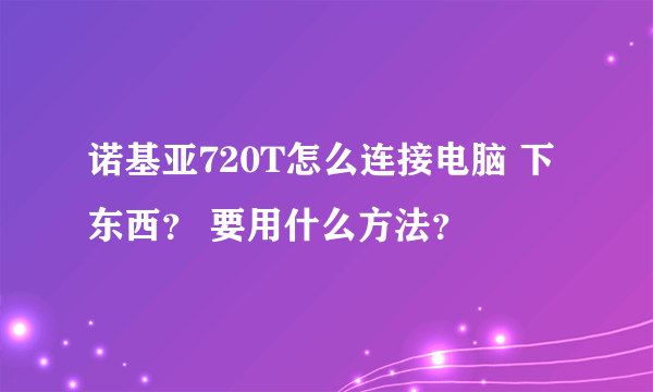 诺基亚720T怎么连接电脑 下东西？ 要用什么方法？