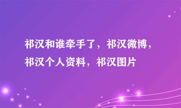 祁汉和谁牵手了，祁汉微博，祁汉个人资料，祁汉图片