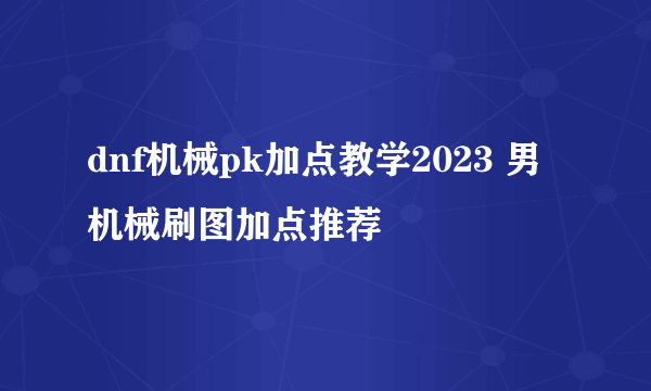 dnf机械pk加点教学2023 男机械刷图加点推荐