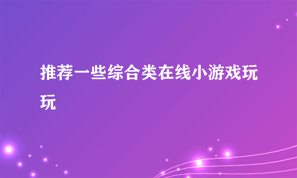 推荐一些综合类在线小游戏玩玩