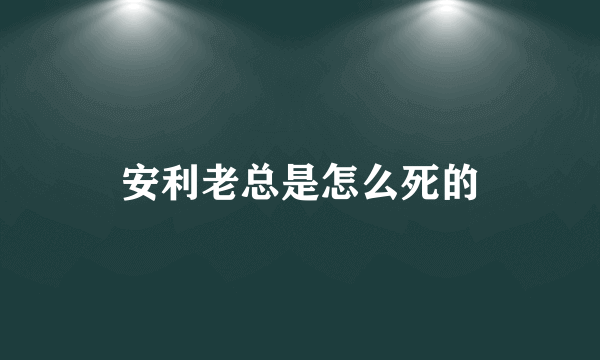 安利老总是怎么死的