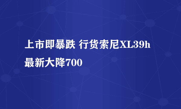 上市即暴跌 行货索尼XL39h最新大降700