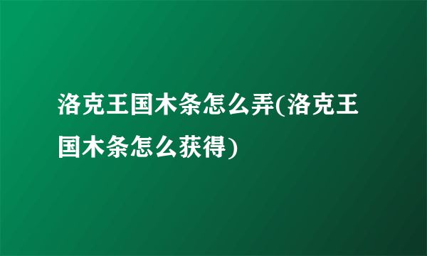 洛克王国木条怎么弄(洛克王国木条怎么获得)