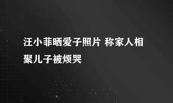 汪小菲晒爱子照片 称家人相聚儿子被烦哭