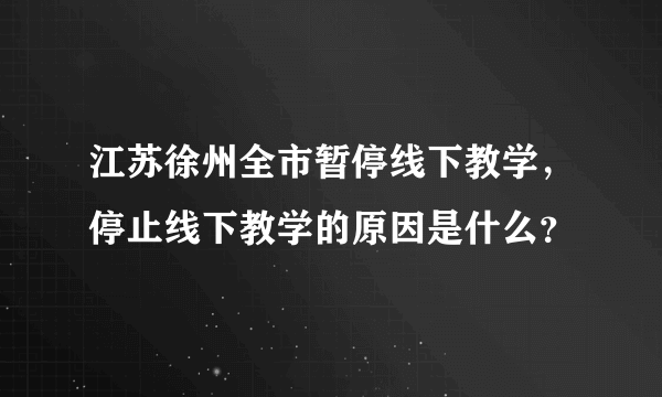 江苏徐州全市暂停线下教学，停止线下教学的原因是什么？