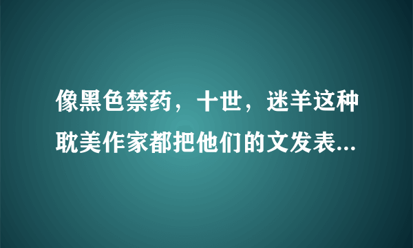 像黑色禁药，十世，迷羊这种耽美作家都把他们的文发表在哪里？