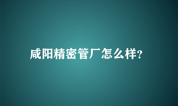 咸阳精密管厂怎么样？