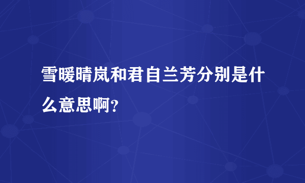 雪暖晴岚和君自兰芳分别是什么意思啊？