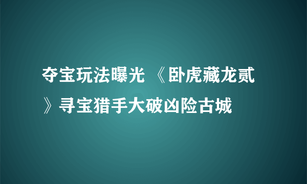 夺宝玩法曝光 《卧虎藏龙贰》寻宝猎手大破凶险古城