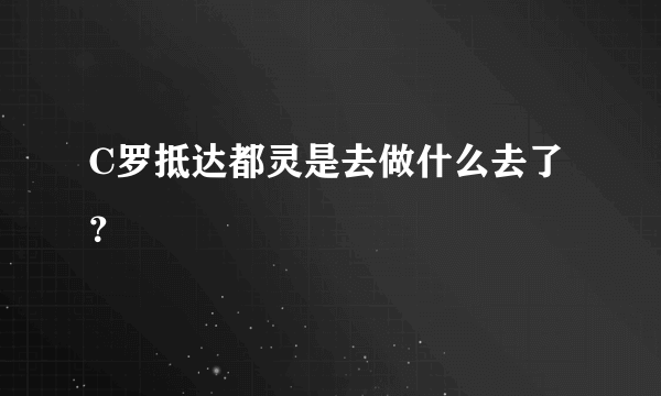 C罗抵达都灵是去做什么去了？