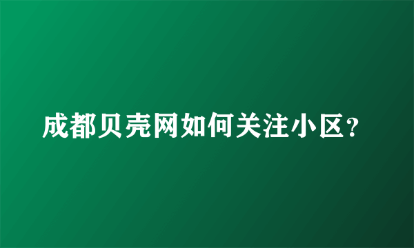 成都贝壳网如何关注小区？