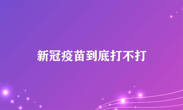 新冠疫苗到底打不打