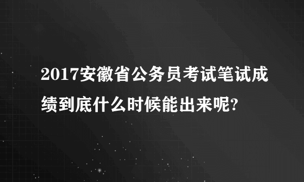 2017安徽省公务员考试笔试成绩到底什么时候能出来呢?