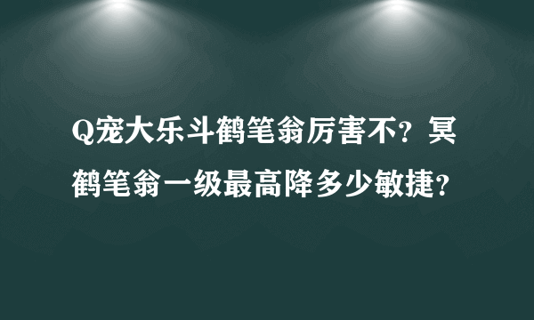 Q宠大乐斗鹤笔翁厉害不？冥鹤笔翁一级最高降多少敏捷？