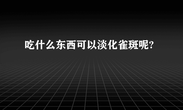 吃什么东西可以淡化雀斑呢?