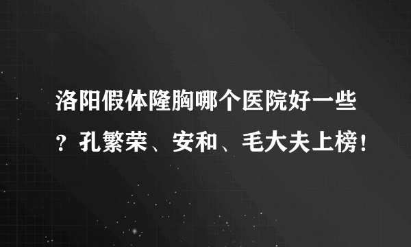 洛阳假体隆胸哪个医院好一些？孔繁荣、安和、毛大夫上榜！